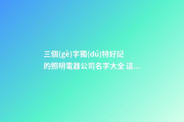 三個(gè)字獨(dú)特好記的照明電器公司名字大全 這些合適建議